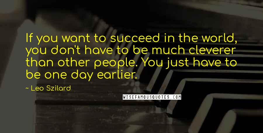 Leo Szilard Quotes: If you want to succeed in the world, you don't have to be much cleverer than other people. You just have to be one day earlier.