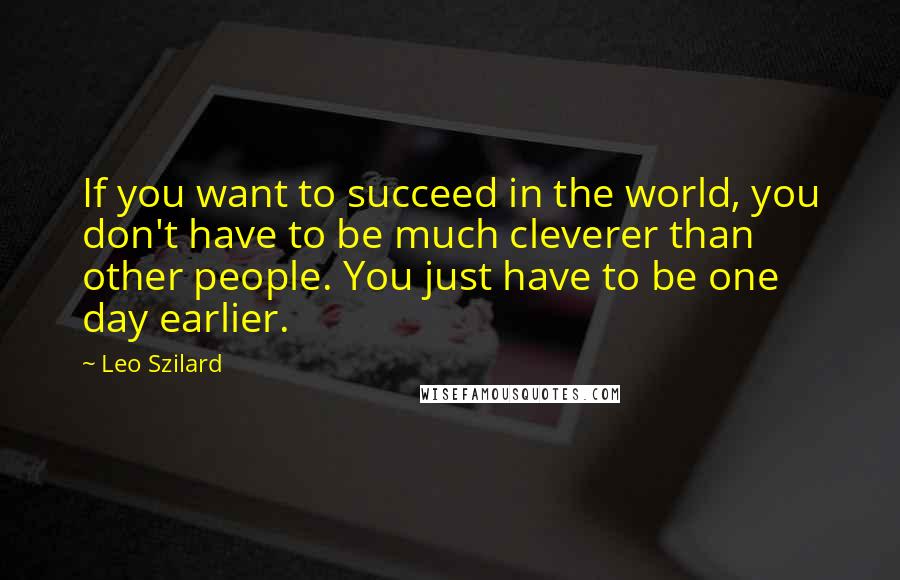 Leo Szilard Quotes: If you want to succeed in the world, you don't have to be much cleverer than other people. You just have to be one day earlier.