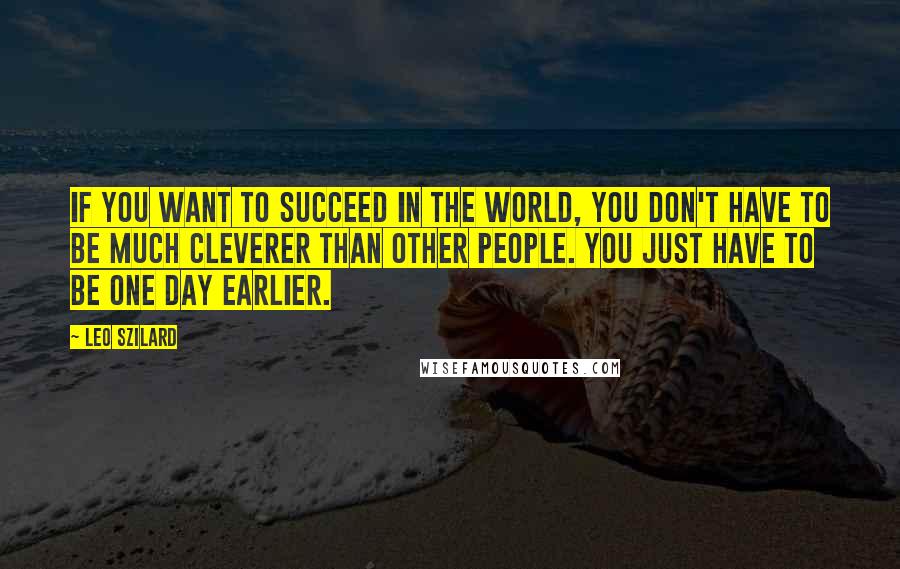 Leo Szilard Quotes: If you want to succeed in the world, you don't have to be much cleverer than other people. You just have to be one day earlier.