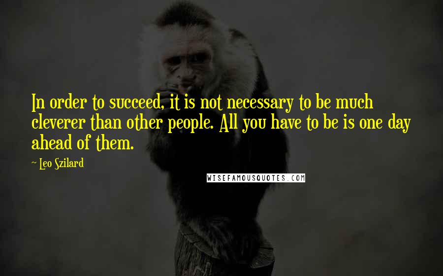 Leo Szilard Quotes: In order to succeed, it is not necessary to be much cleverer than other people. All you have to be is one day ahead of them.