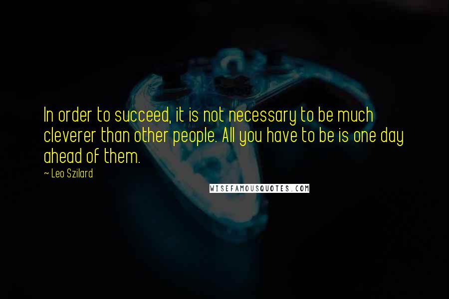 Leo Szilard Quotes: In order to succeed, it is not necessary to be much cleverer than other people. All you have to be is one day ahead of them.