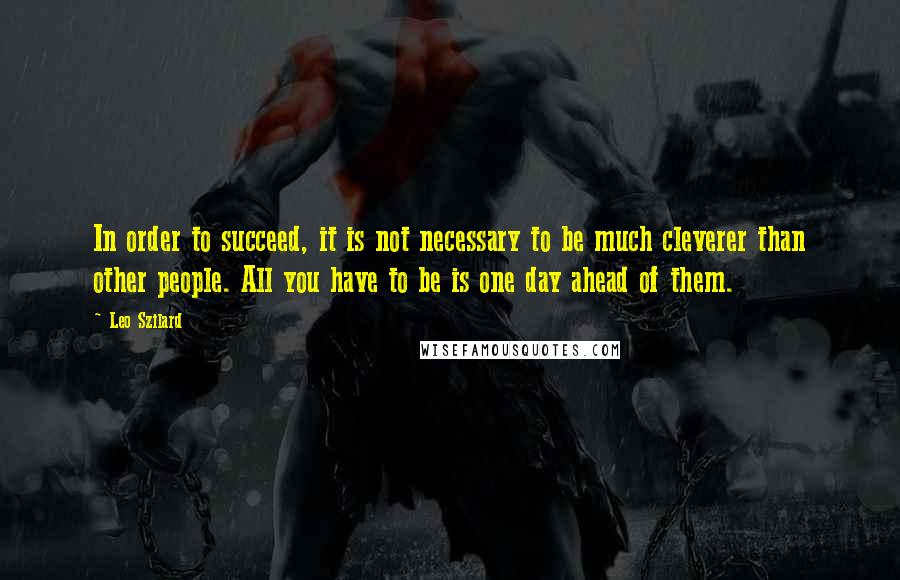 Leo Szilard Quotes: In order to succeed, it is not necessary to be much cleverer than other people. All you have to be is one day ahead of them.