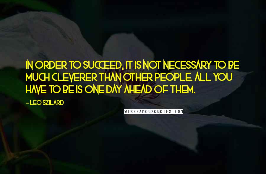 Leo Szilard Quotes: In order to succeed, it is not necessary to be much cleverer than other people. All you have to be is one day ahead of them.