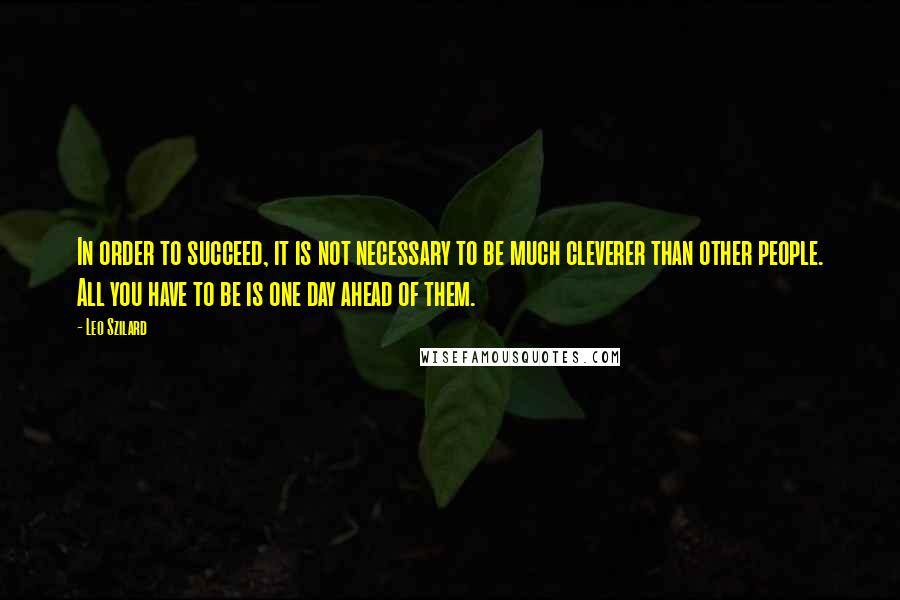 Leo Szilard Quotes: In order to succeed, it is not necessary to be much cleverer than other people. All you have to be is one day ahead of them.