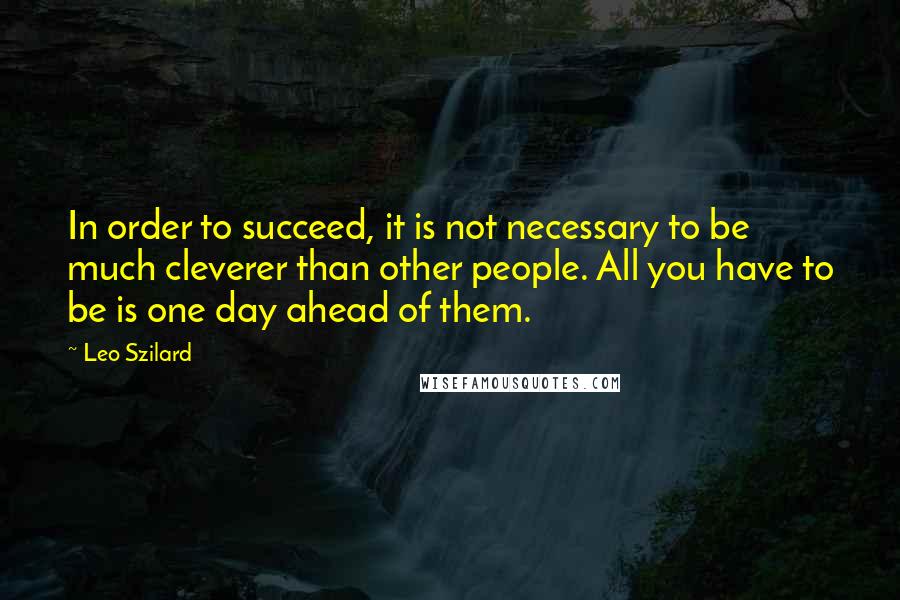 Leo Szilard Quotes: In order to succeed, it is not necessary to be much cleverer than other people. All you have to be is one day ahead of them.