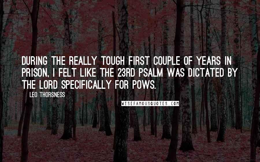 Leo Thorsness Quotes: During the really tough first couple of years in prison, I felt like the 23rd Psalm was dictated by the Lord specifically for POWs.