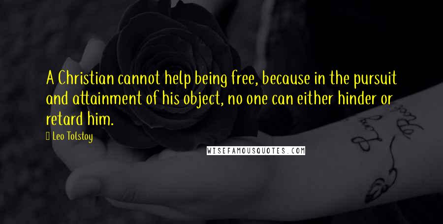 Leo Tolstoy Quotes: A Christian cannot help being free, because in the pursuit and attainment of his object, no one can either hinder or retard him.