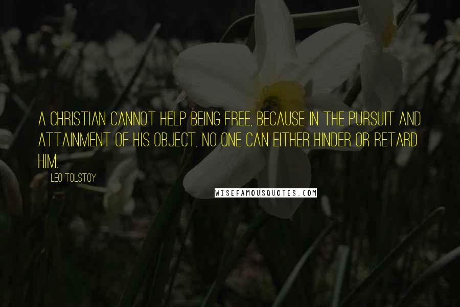 Leo Tolstoy Quotes: A Christian cannot help being free, because in the pursuit and attainment of his object, no one can either hinder or retard him.
