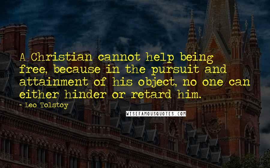 Leo Tolstoy Quotes: A Christian cannot help being free, because in the pursuit and attainment of his object, no one can either hinder or retard him.