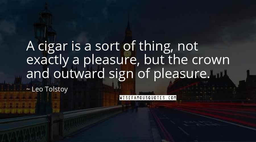 Leo Tolstoy Quotes: A cigar is a sort of thing, not exactly a pleasure, but the crown and outward sign of pleasure.