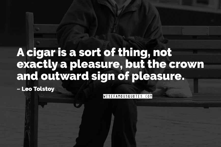 Leo Tolstoy Quotes: A cigar is a sort of thing, not exactly a pleasure, but the crown and outward sign of pleasure.