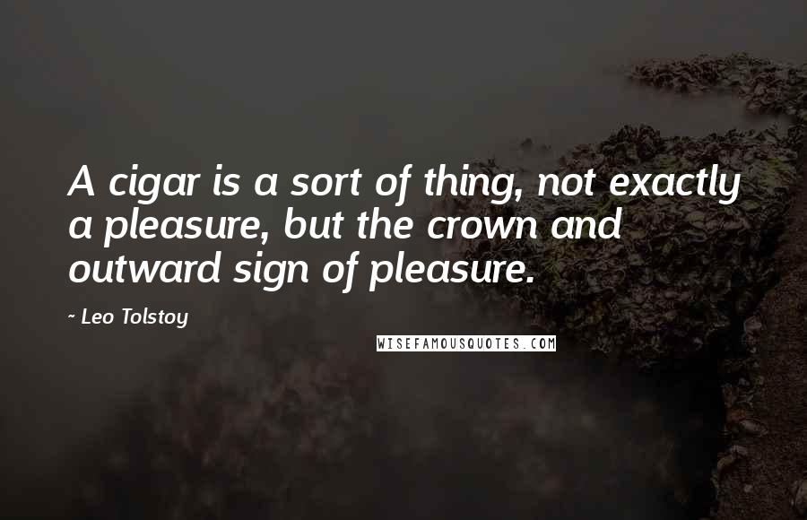 Leo Tolstoy Quotes: A cigar is a sort of thing, not exactly a pleasure, but the crown and outward sign of pleasure.