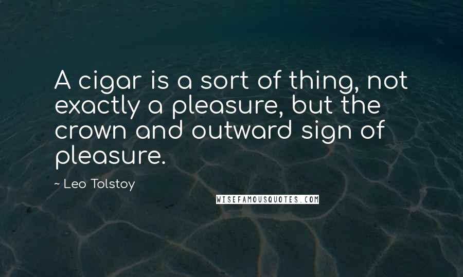 Leo Tolstoy Quotes: A cigar is a sort of thing, not exactly a pleasure, but the crown and outward sign of pleasure.
