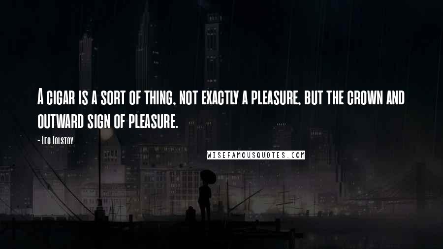 Leo Tolstoy Quotes: A cigar is a sort of thing, not exactly a pleasure, but the crown and outward sign of pleasure.