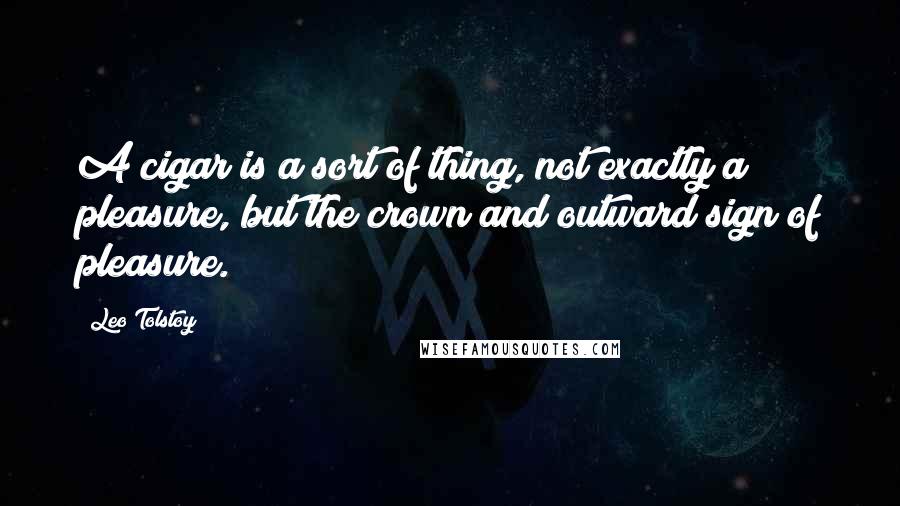 Leo Tolstoy Quotes: A cigar is a sort of thing, not exactly a pleasure, but the crown and outward sign of pleasure.