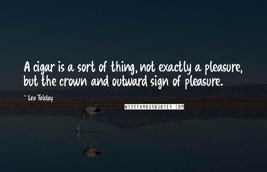 Leo Tolstoy Quotes: A cigar is a sort of thing, not exactly a pleasure, but the crown and outward sign of pleasure.