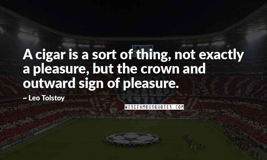 Leo Tolstoy Quotes: A cigar is a sort of thing, not exactly a pleasure, but the crown and outward sign of pleasure.