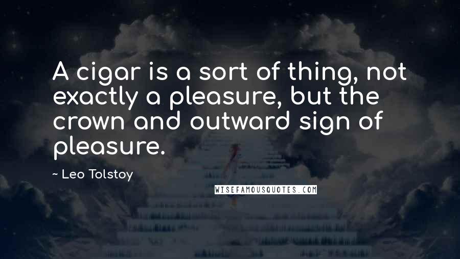 Leo Tolstoy Quotes: A cigar is a sort of thing, not exactly a pleasure, but the crown and outward sign of pleasure.