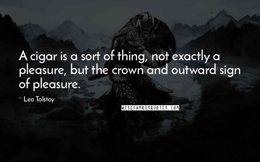 Leo Tolstoy Quotes: A cigar is a sort of thing, not exactly a pleasure, but the crown and outward sign of pleasure.