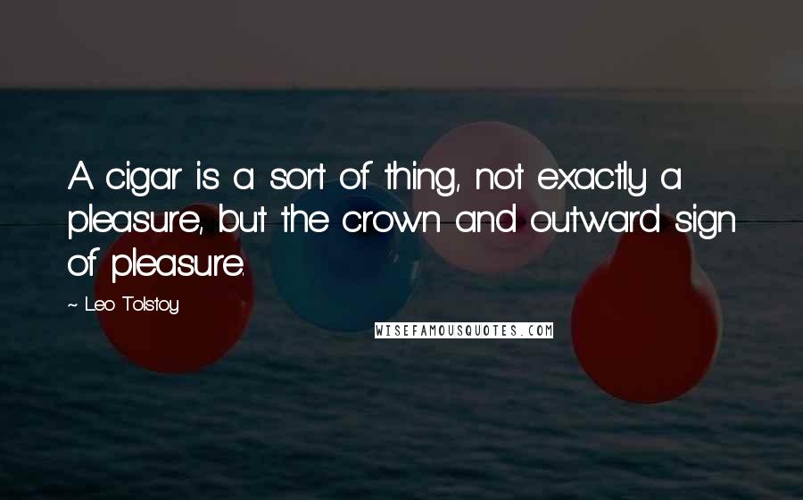 Leo Tolstoy Quotes: A cigar is a sort of thing, not exactly a pleasure, but the crown and outward sign of pleasure.