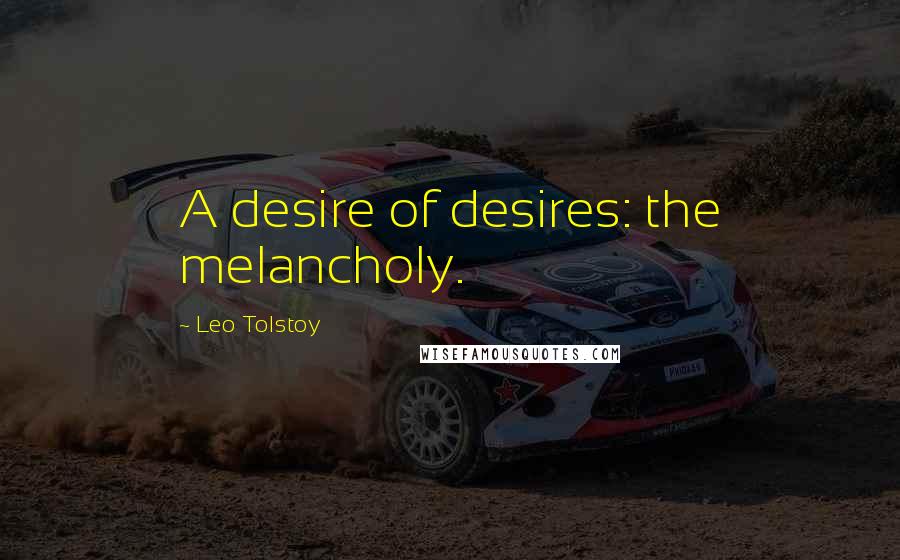 Leo Tolstoy Quotes: A desire of desires: the melancholy.