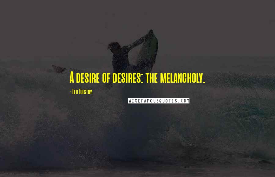 Leo Tolstoy Quotes: A desire of desires: the melancholy.