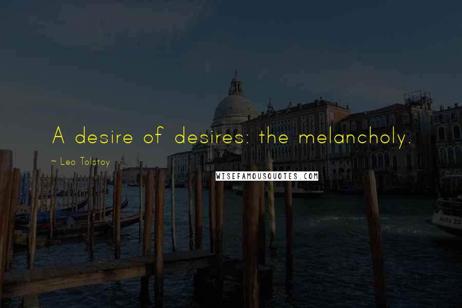 Leo Tolstoy Quotes: A desire of desires: the melancholy.