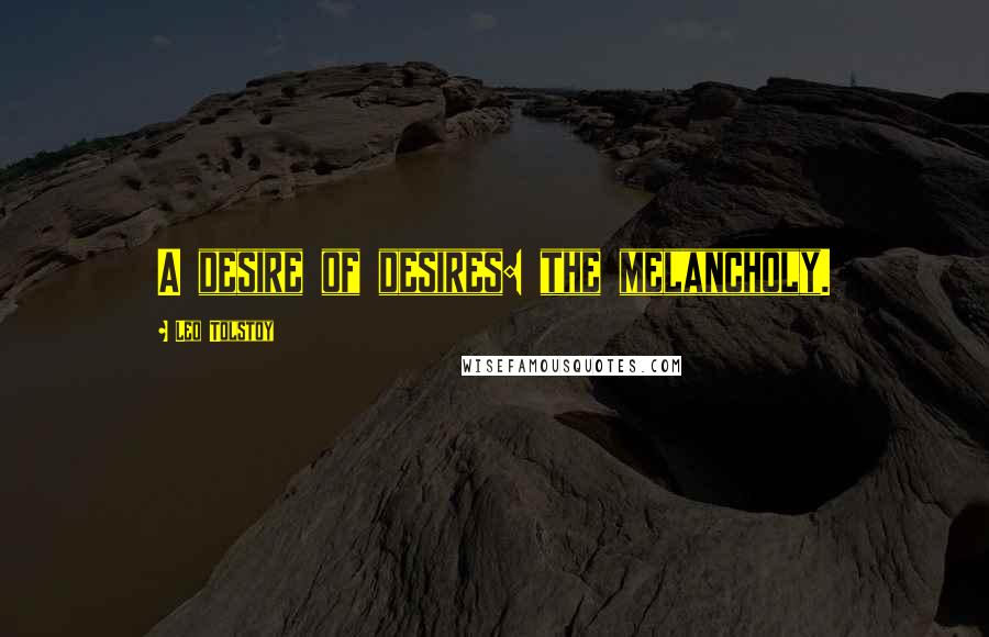 Leo Tolstoy Quotes: A desire of desires: the melancholy.