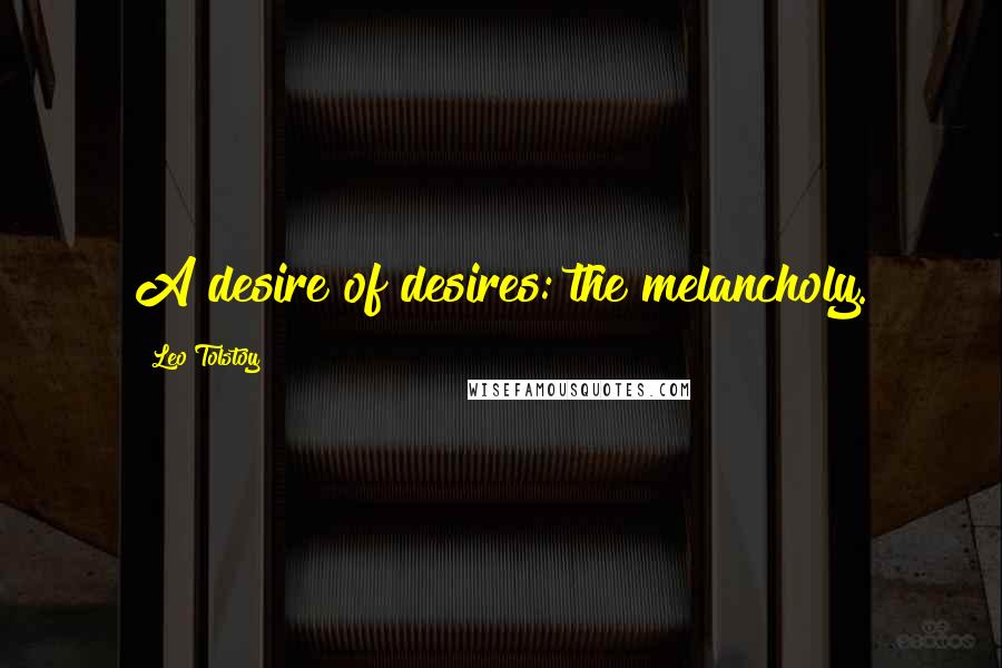 Leo Tolstoy Quotes: A desire of desires: the melancholy.