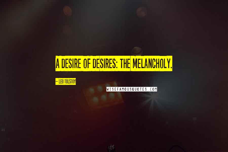 Leo Tolstoy Quotes: A desire of desires: the melancholy.