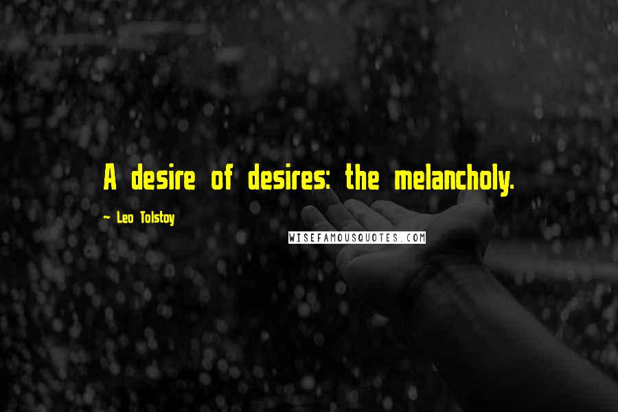 Leo Tolstoy Quotes: A desire of desires: the melancholy.