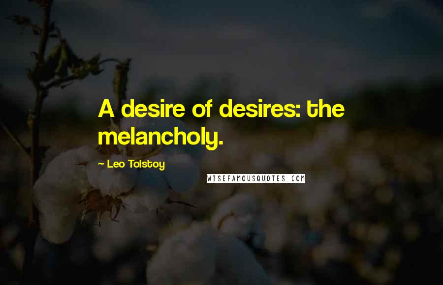 Leo Tolstoy Quotes: A desire of desires: the melancholy.