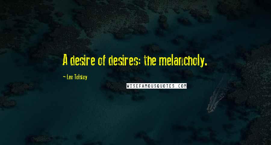 Leo Tolstoy Quotes: A desire of desires: the melancholy.