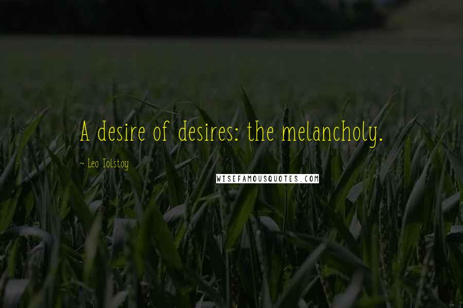 Leo Tolstoy Quotes: A desire of desires: the melancholy.