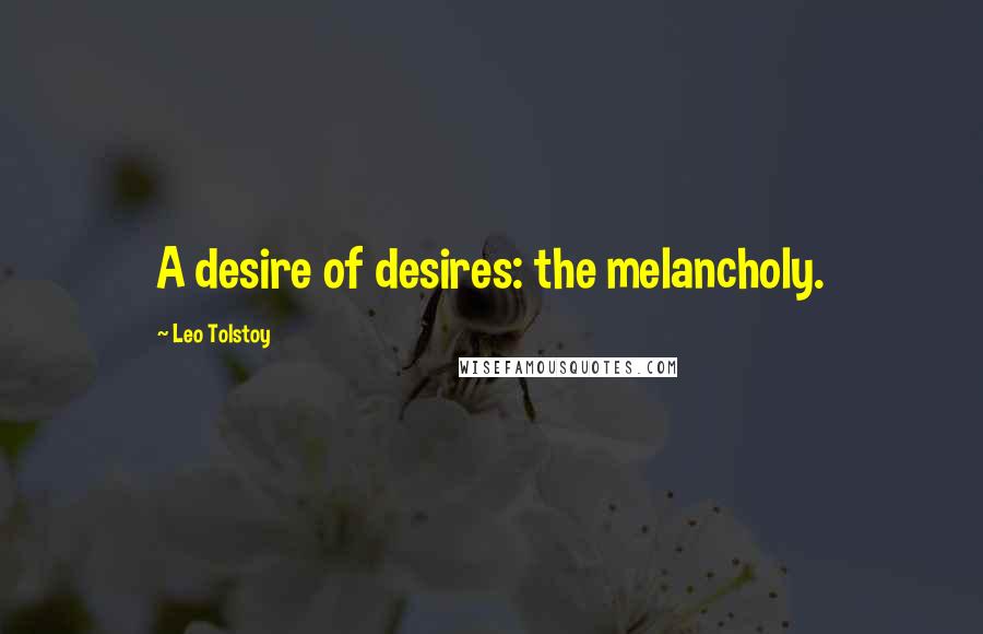 Leo Tolstoy Quotes: A desire of desires: the melancholy.