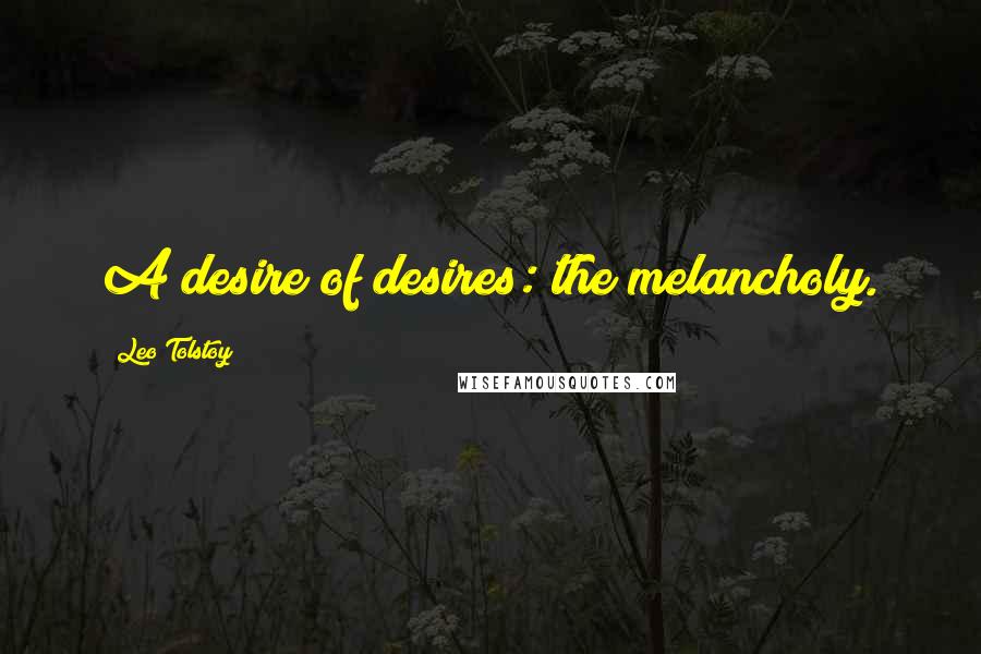 Leo Tolstoy Quotes: A desire of desires: the melancholy.
