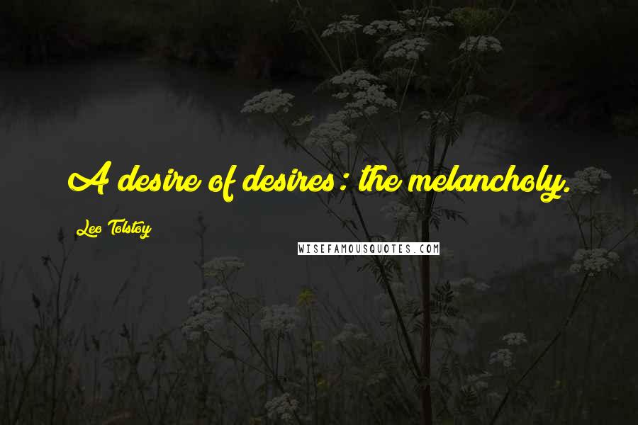 Leo Tolstoy Quotes: A desire of desires: the melancholy.