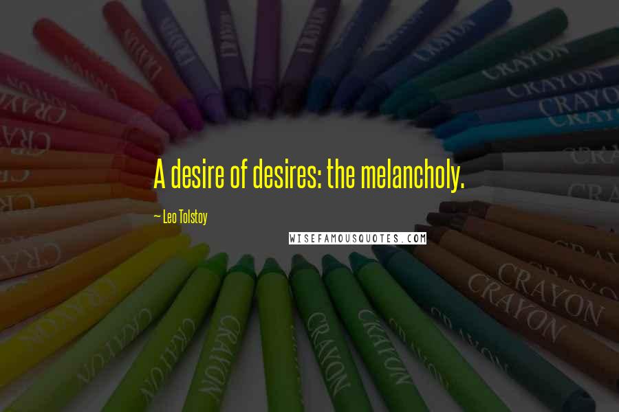 Leo Tolstoy Quotes: A desire of desires: the melancholy.