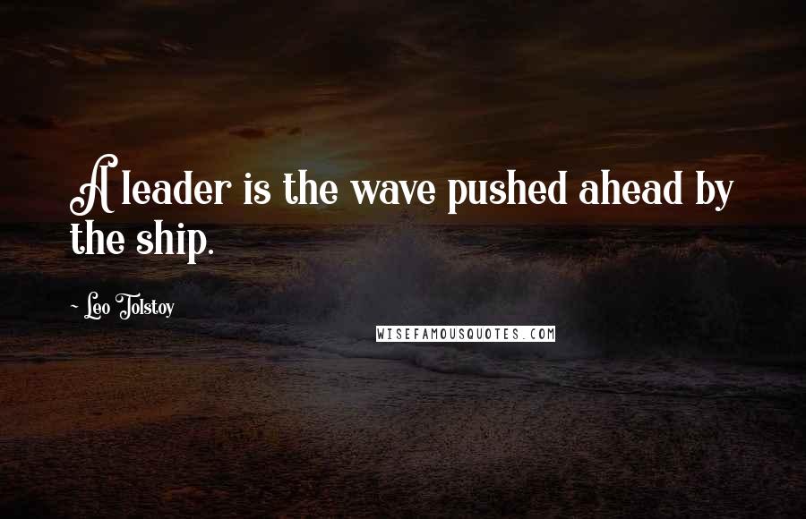 Leo Tolstoy Quotes: A leader is the wave pushed ahead by the ship.