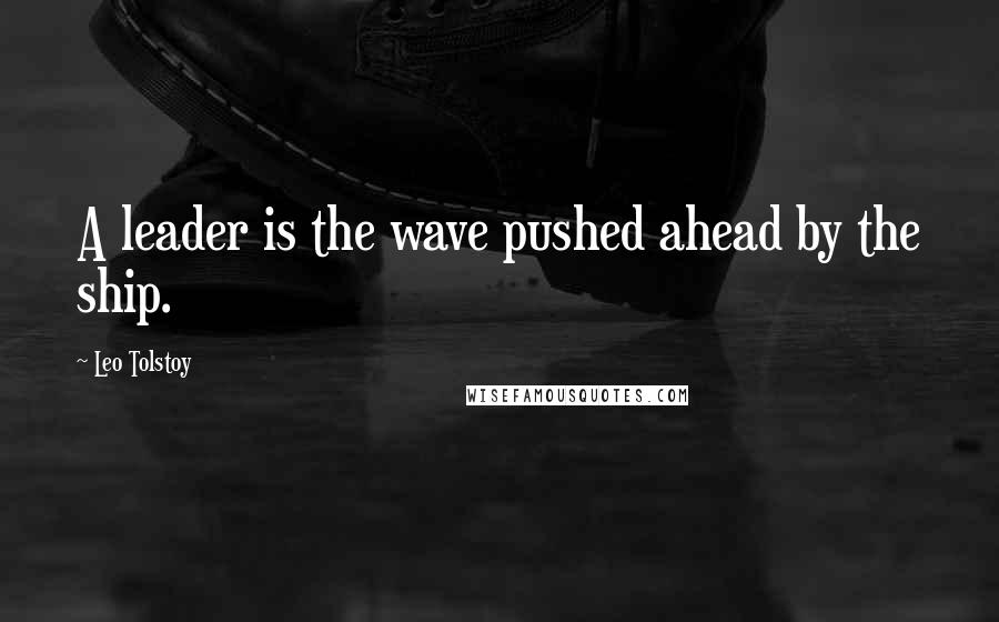 Leo Tolstoy Quotes: A leader is the wave pushed ahead by the ship.