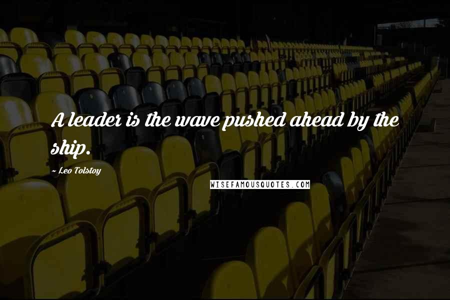 Leo Tolstoy Quotes: A leader is the wave pushed ahead by the ship.