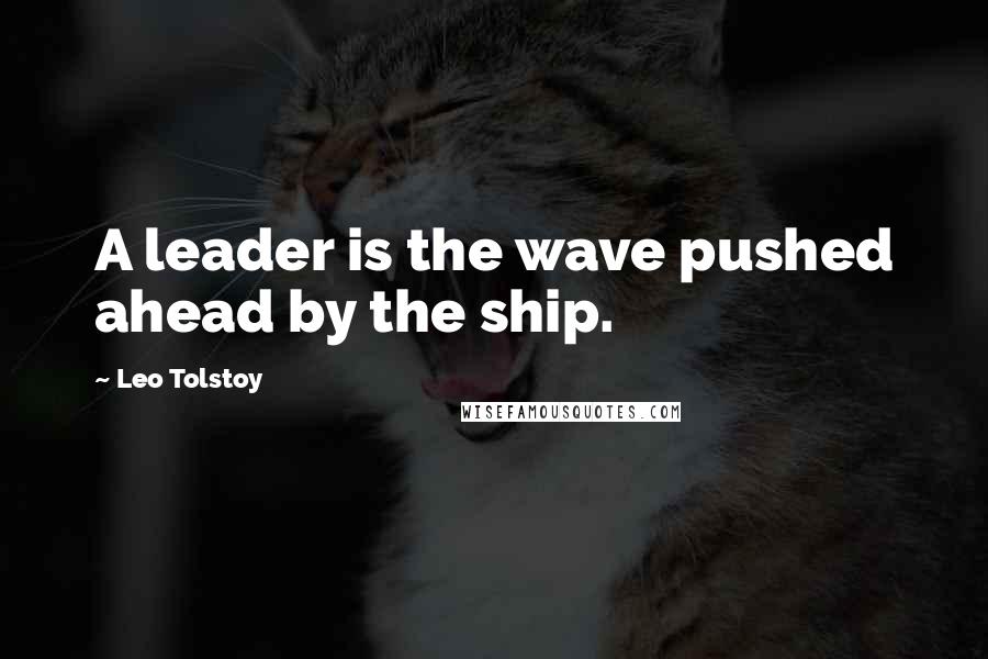 Leo Tolstoy Quotes: A leader is the wave pushed ahead by the ship.