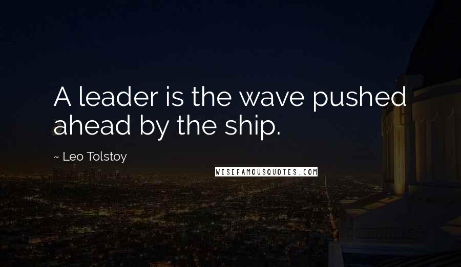 Leo Tolstoy Quotes: A leader is the wave pushed ahead by the ship.