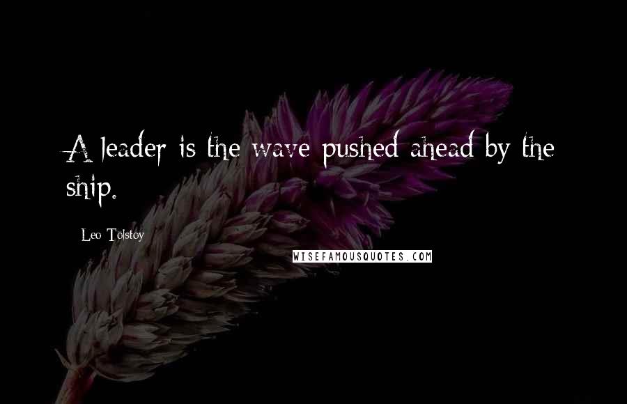Leo Tolstoy Quotes: A leader is the wave pushed ahead by the ship.