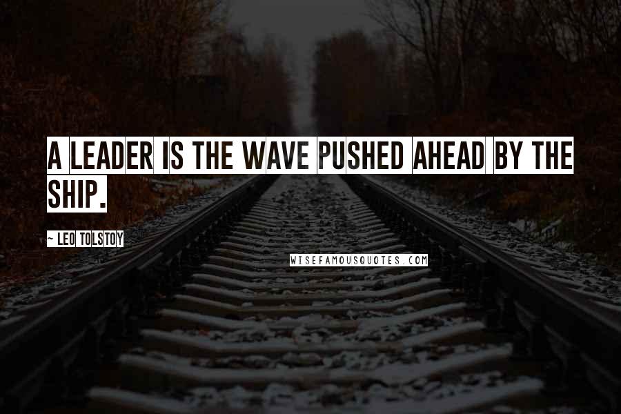 Leo Tolstoy Quotes: A leader is the wave pushed ahead by the ship.