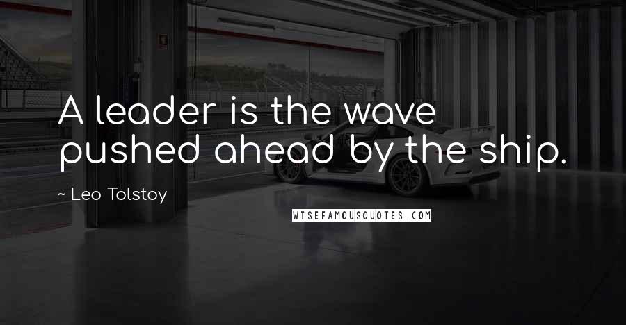 Leo Tolstoy Quotes: A leader is the wave pushed ahead by the ship.