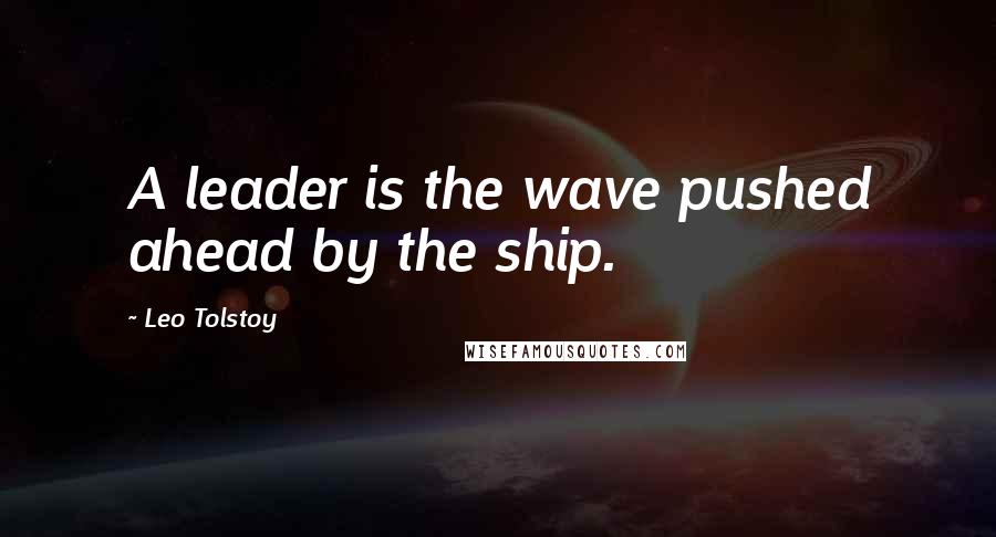 Leo Tolstoy Quotes: A leader is the wave pushed ahead by the ship.