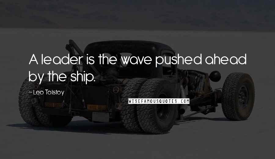 Leo Tolstoy Quotes: A leader is the wave pushed ahead by the ship.