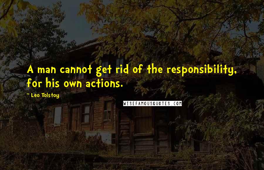 Leo Tolstoy Quotes: A man cannot get rid of the responsibility, for his own actions.