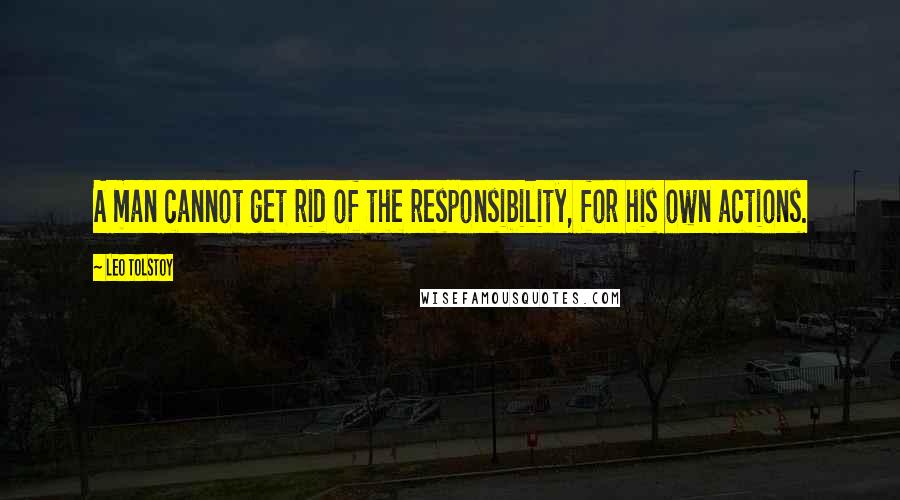 Leo Tolstoy Quotes: A man cannot get rid of the responsibility, for his own actions.